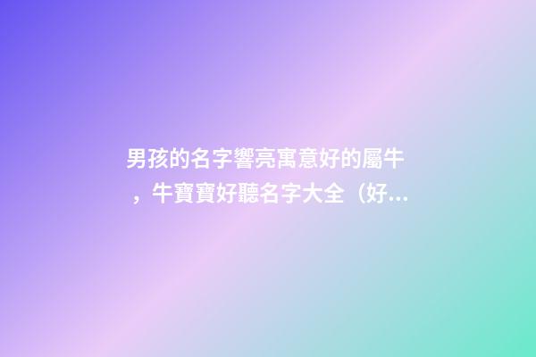 男孩的名字響亮寓意好的屬牛，牛寶寶好聽名字大全（好聽有寓意的男孩名字）